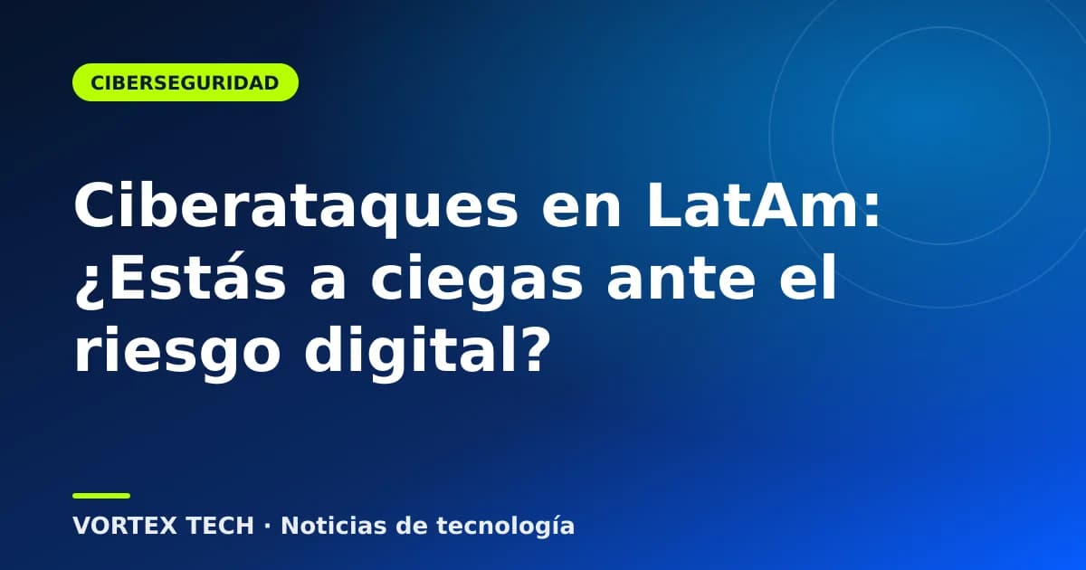 Ciberataques en LatAm: ¿Estás a ciegas ante el riesgo digital?