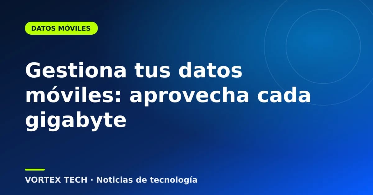 Gestiona tus datos móviles: aprovecha cada gigabyte