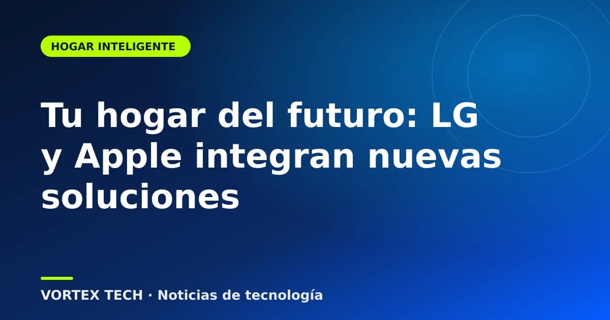 Tu hogar del futuro: LG y Apple integran nuevas soluciones